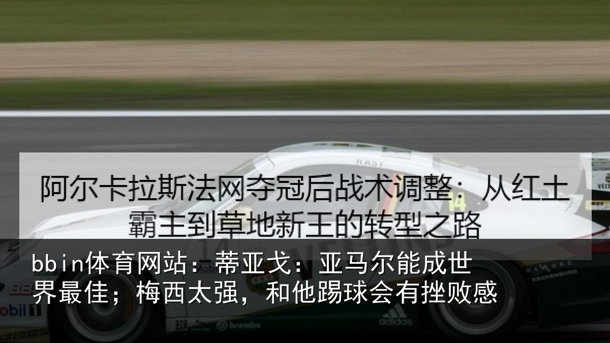 bbin体育网站：蒂亚戈：亚马尔能成世界最佳；梅西太强，和他踢球会有挫败感