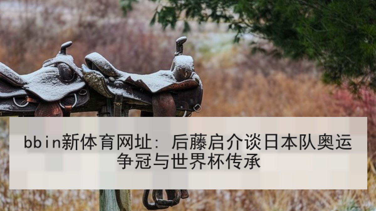 bbin新体育网址: 后藤启介谈日本队奥运争冠与世界杯传承 bbin新体育网址: 后藤启介谈日本队奥运争冠与世界杯传承