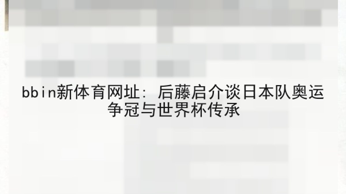 bbin新体育网址: 后藤启介谈日本队奥运争冠与世界杯传承