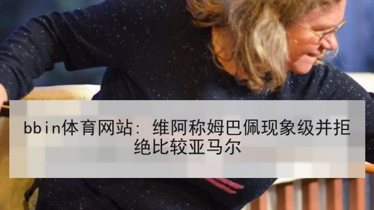 bbin体育网站: 维阿称姆巴佩现象级并拒绝比较亚马尔