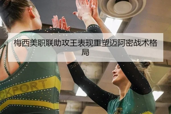 梅西美职联助攻王表现重塑迈阿密战术格局