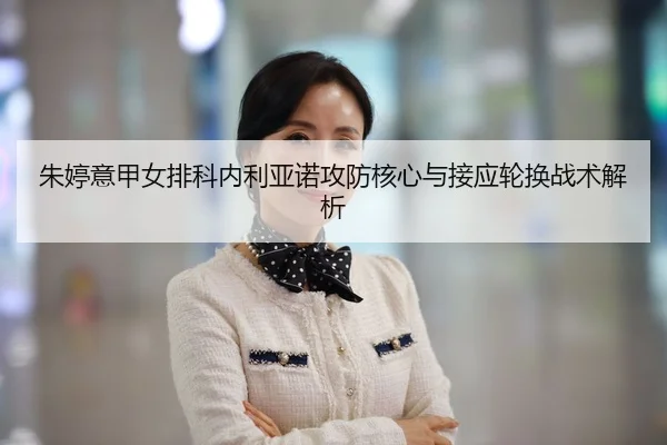 朱婷意甲女排科内利亚诺攻防核心与接应轮换战术解析