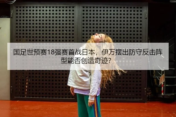 国足世预赛18强赛首战日本，伊万摆出防守反击阵型能否创造奇迹？