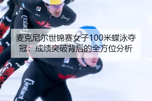 麦克尼尔世锦赛女子100米蝶泳夺冠：成绩突破背后的全方位分析