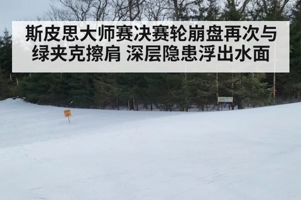 斯皮思大师赛决赛轮崩盘再次与绿夹克擦肩 深层隐患浮出水面