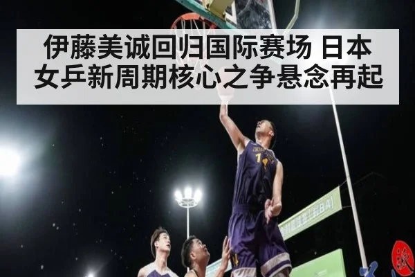 伊藤美诚回归国际赛场 日本女乒新周期核心之争悬念再起