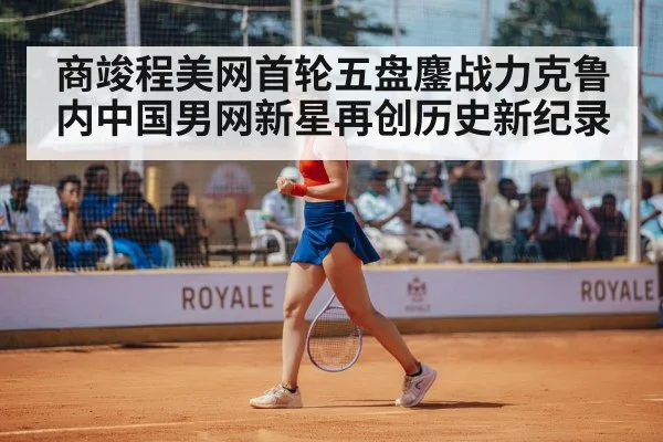 商竣程美网首轮五盘鏖战力克鲁内中国男网新星再创历史新纪录