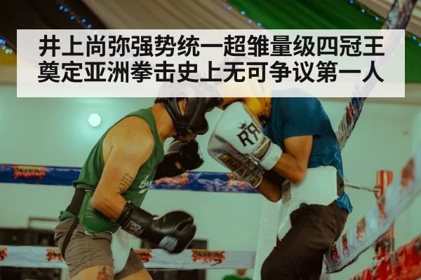 井上尚弥强势统一超雏量级四冠王奠定亚洲拳击史上无可争议第一人