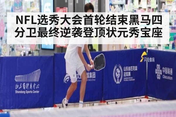 NFL选秀大会首轮结束黑马四分卫最终逆袭登顶状元秀宝座